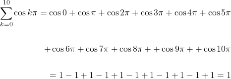 \[\begin{aligned} \sum_{k=0}^{10} \cos k \pi=\cos 0+ \cos \pi + \cos 2 \pi+ \cos 3 \pi + \cos 4 \pi + \cos 5 \pi \\ \\+\cos 6 \pi+\cos 7 \pi+\cos 8 \pi ++ \cos 9 \pi ++ \cos 10 \pi \\ \\ =1-1+1-1+1-1+1-1+1-1+1=1 \end{aligned}\]