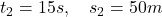 t_2=15 s, \quad s_2=50 m