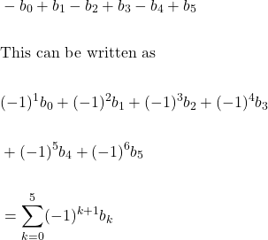 \[\begin{aligned} & -b_{0}+b_{1}-b_{2}+b_{3}-b_{4}+b_{5} \\ \\ & \text {This can be written as } \\ \\ & (-1)^{1} b_{0}+(-1)^{2} b_{1}+(-1)^{3} b_{2}+(-1)^{4}b_{3} \\ \\ & +(-1)^{5} b_{4}+(-1)^{6} b_{5} \\ \\ & =\sum_{k=0}^{5}(-1)^{k+1} b_{k} \end{aligned}\]