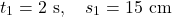 \[t_1=2 \mathrm{~s}, \quad s_1=15 \mathrm{~cm}\]