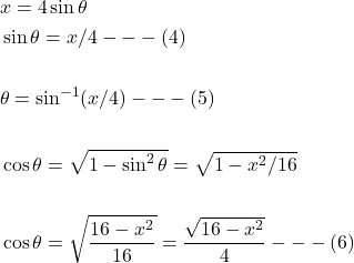 \[\begin{aligned} & x=4 \sin \theta \\ & \sin \theta=x / 4 --- (4)  \\ \\ & \theta=\sin ^{-1}(x / 4)---(5) \\ \\ & \cos \theta=\sqrt{1-\sin ^{2} \theta}=\sqrt{1-x^{2} / 16} \\ \\ & \cos \theta=\sqrt{\frac{16-x^{2}}{16}}=\frac{\sqrt{16-x^{2}}}{4}---(6) \end{aligned}\]