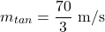 \[\quad m _{ tan }= \frac{70}{3} \mathrm{~m} / \mathrm{s}\]