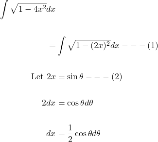 \[\begin{aligned} \int \sqrt{1-4 x^{2}} d x & \\ \\ = & \int \sqrt{1-(2 x)^{2}} d x---  (1)  \\ \\ \text { Let } 2 x & =\sin \theta--- (2)  \\ \\ 2 d x & =\cos \theta d \theta \\ \\ d x & =\frac{1}{2} \cos \theta d \theta \end{aligned}\]