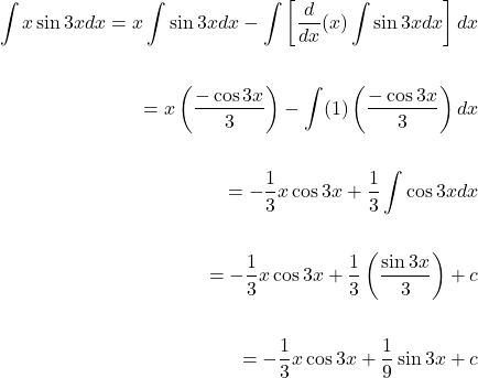 \[\begin{aligned} \int x \sin 3x d x= x \int \sin 3x dx-\int \left [ \frac {d}{dx}(x) \int\sin 3x dx \right]dx \\ \\ =x \left (\frac{-\cos 3x}{3}\right)-\int (1) \left(\frac{-\cos 3x}{3}\right)dx \\ \\ =-\frac{1}{3} x \cos 3x +\frac{1}{3} \int \cos 3x dx \\ \\ =-\frac{1}{3} x \cos 3x +\frac{1}{3} \left(\frac{\sin 3x}{3}\right)+c \\ \\ =-\frac{1}{3} x \cos 3x +\frac{1}{9} \sin 3x+c \end{aligned}\]