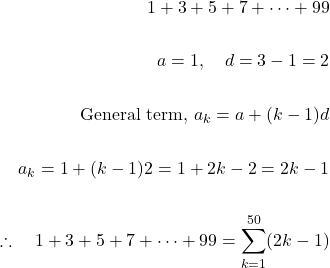 \[\begin{aligned} 1+3+5+7+\cdots+99 \\ \\ a=1, \quad d=3-1=2 \\ \\ \text {General term, } a_{k}=a+(k-1) d \\ \\ a_{k}=1+(k-1) 2=1+2 k-2=2 k-1 \\ \\ \therefore \quad 1+3+5+7+\cdots+99=\sum_{k=1}^{50}(2 k-1) \end{aligned}\]