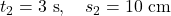 t_2 =3 \mathrm{~s}, \quad s_2=10 \mathrm{~cm}