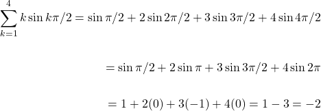 \[\begin{aligned} \sum_{k=1}^{4} k \sin k\pi/2=\sin \pi/2 +2 \sin 2 \pi/2 +3\sin 3\pi/2 +4\sin 4\pi/2  \\ \\ =\sin \pi/2 +2\sin \pi +3 \sin 3\pi/2 + 4\sin 2\pi  \\ \\ =  1+2(0)+ 3(-1)+4(0)=1-3=-2 \end {aligned}\]