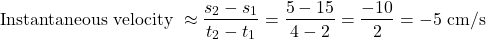 \[\begin{aligned} \text { Instantaneous velocity } \approx \frac{s_2-s_1}{t_2-t_1}=\frac{5-15}{4-2}=\frac{-10}{2}=-5 \mathrm{~cm} / \mathrm{s} \end{aligned}\]