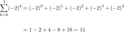 \[\begin{aligned} \sum_{k=0}^{4}(-2)^{k} & =(-2)^{0}+(-2)^{1}+(-2)^{2}+(-2)^{3}+(-2)^{4} \\ \\ & =1-2+4-8+16=11 \end{aligned}\]